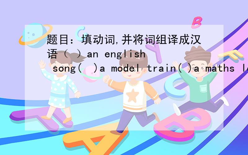 题目：填动词,并将词组译成汉语（ ）an english song(  )a model train( )a maths lesson