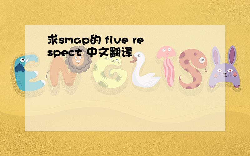 求smap的 five respect 中文翻译
