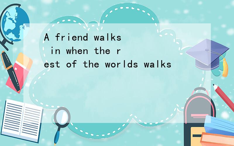 A friend walks in when the rest of the worlds walks