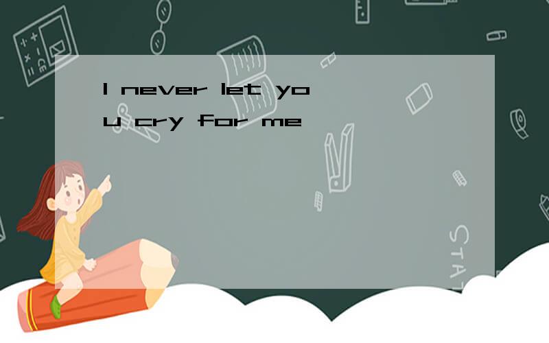 I never let you cry for me