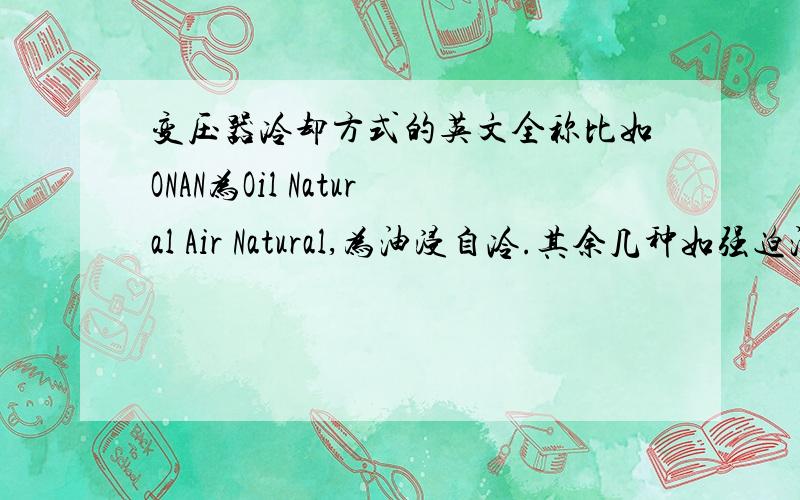 变压器冷却方式的英文全称比如ONAN为Oil Natural Air Natural,为油浸自冷.其余几种如强迫油循环风冷(OFAF)、强迫油循环水冷(OFWF)、强迫导向油循环风冷(ODAF)、强迫导向油循环水冷（ODWF) 的英文全