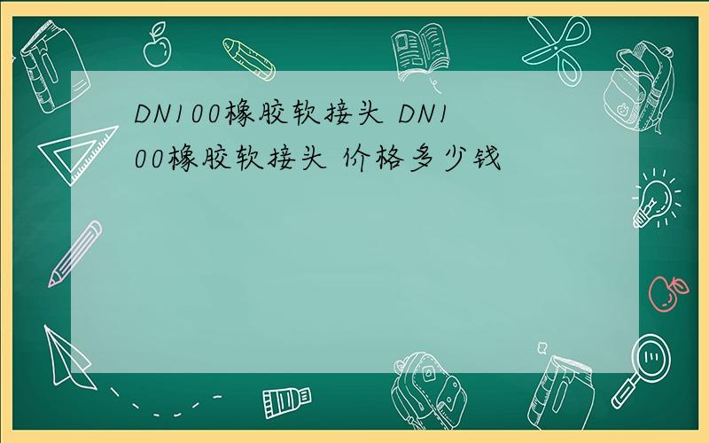 DN100橡胶软接头 DN100橡胶软接头 价格多少钱