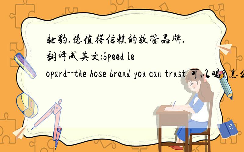 驰豹,您值得信赖的软管品牌,翻译成英文：Speed leopard--the hose brand you can trust 可以吗?怎么翻译驰豹,您值得信赖的软管品牌,翻译成英文：Speed leopard--the hose brand you can trust 可以吗?怎么翻译