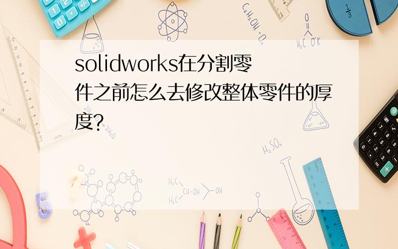 solidworks在分割零件之前怎么去修改整体零件的厚度?