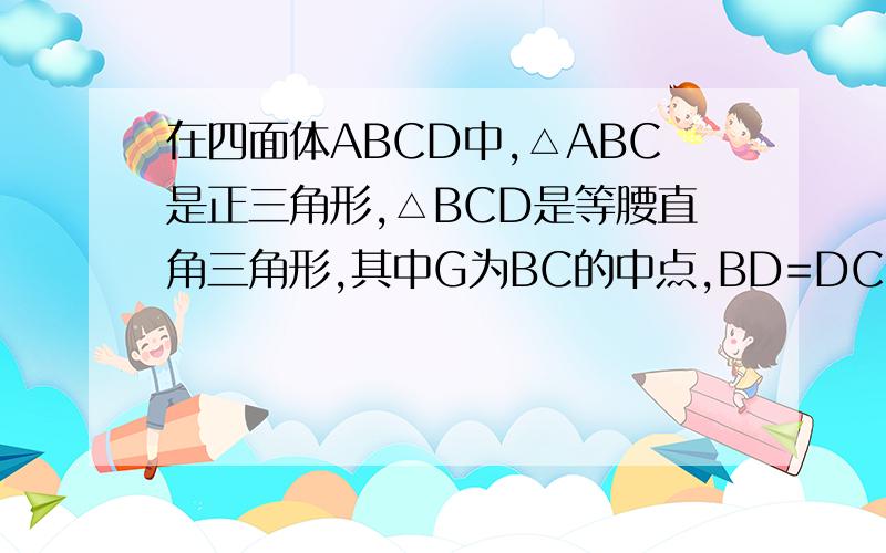 在四面体ABCD中,△ABC是正三角形,△BCD是等腰直角三角形,其中G为BC的中点,BD=DC=√2,二面角A-BC-D平面角余弦值为-√3/3求A到平面BCD的距离