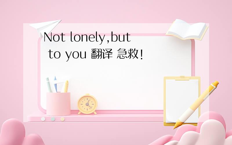 Not lonely,but to you 翻译 急救!
