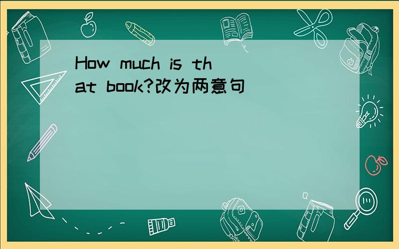 How much is that book?改为两意句