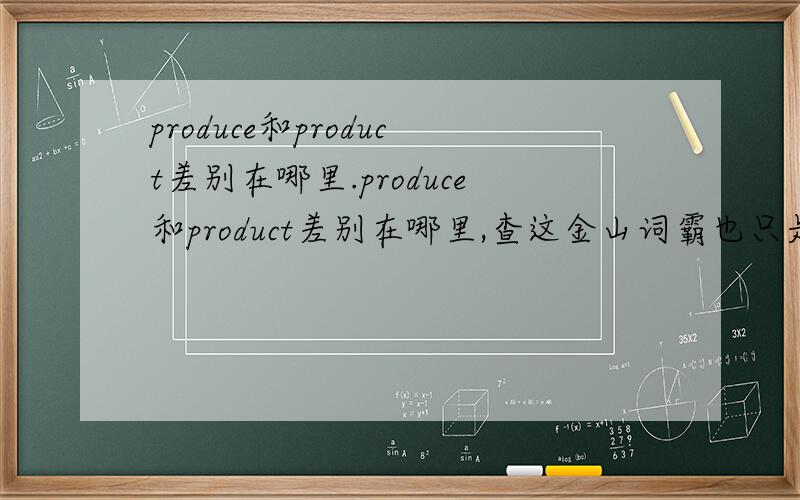 produce和product差别在哪里.produce和product差别在哪里,查这金山词霸也只是告诉我produce有动词的意义而已,还有没有其他的区别.