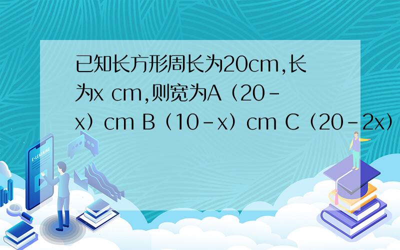 已知长方形周长为20cm,长为x cm,则宽为A（20-x）cm B（10-x）cm C（20-2x）cm D 20-x/2cm