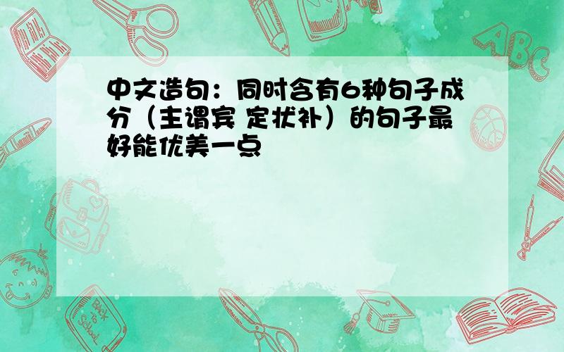 中文造句：同时含有6种句子成分（主谓宾 定状补）的句子最好能优美一点
