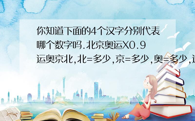 你知道下面的4个汉字分别代表哪个数字吗.北京奥运X0.9运奥京北,北=多少,京=多少,奥=多少,运=多少.