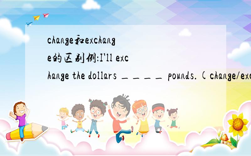 change和exchange的区别例：I'll exchange the dollars ____ pounds.(change/exchange)