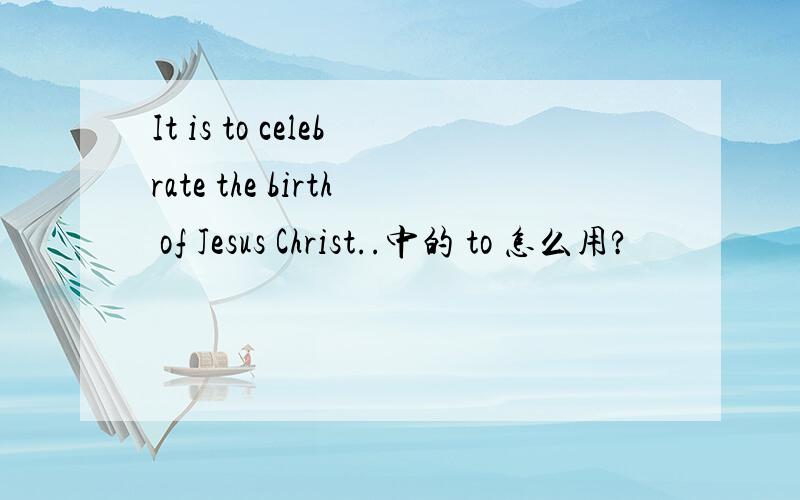 It is to celebrate the birth of Jesus Christ..中的 to 怎么用?