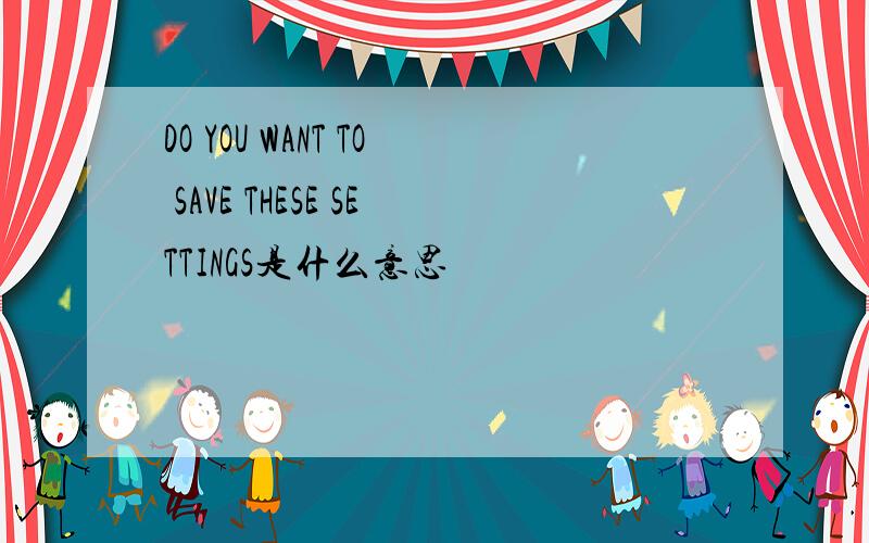 DO YOU WANT TO SAVE THESE SETTINGS是什么意思