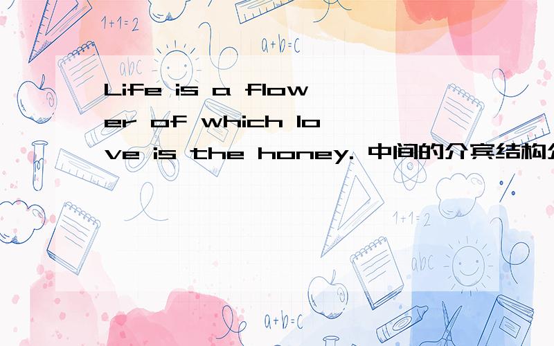 Life is a flower of which love is the honey. 中间的介宾结构介词应该用of 还是for       原因.?