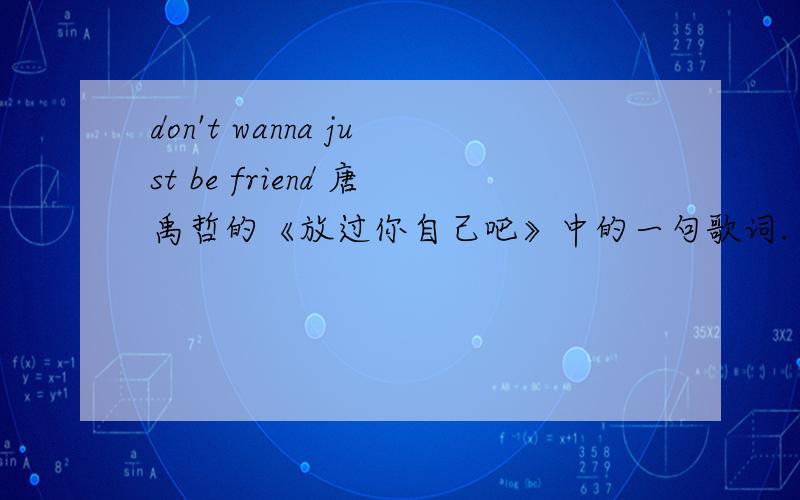 don't wanna just be friend 唐禹哲的《放过你自己吧》中的一句歌词.