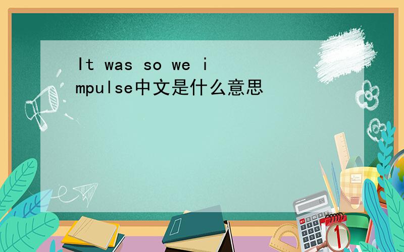 It was so we impulse中文是什么意思