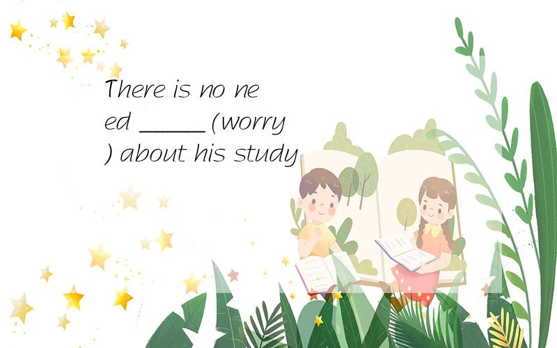 There is no need _____(worry) about his study