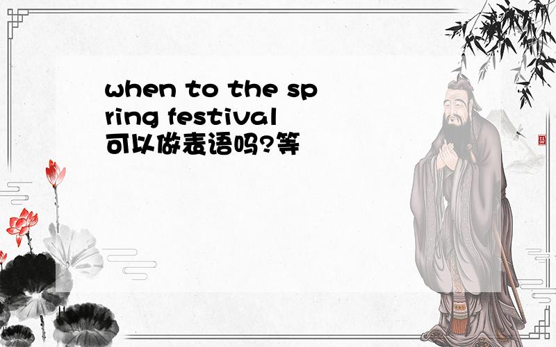 when to the spring festival 可以做表语吗?等