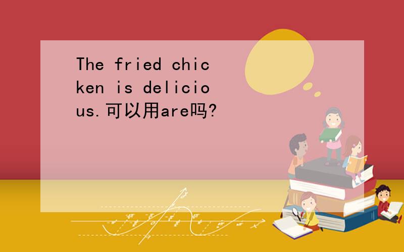 The fried chicken is delicious.可以用are吗?