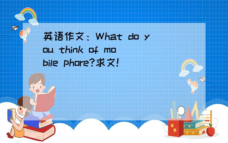 英语作文：What do you think of mobile phore?求文!