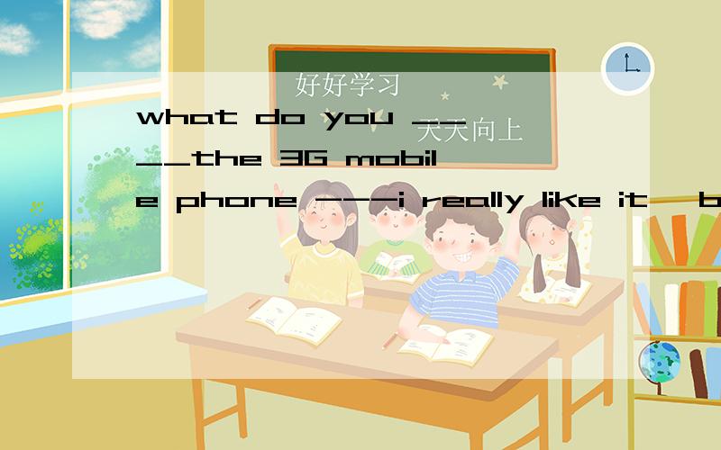 what do you ____the 3G mobile phone ---i really like it ,but i can't afford it .A.think of B.think up c.THINK over D.think back