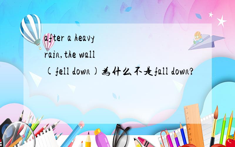 after a heavy rain,the wall (fell down)为什么不是fall down?
