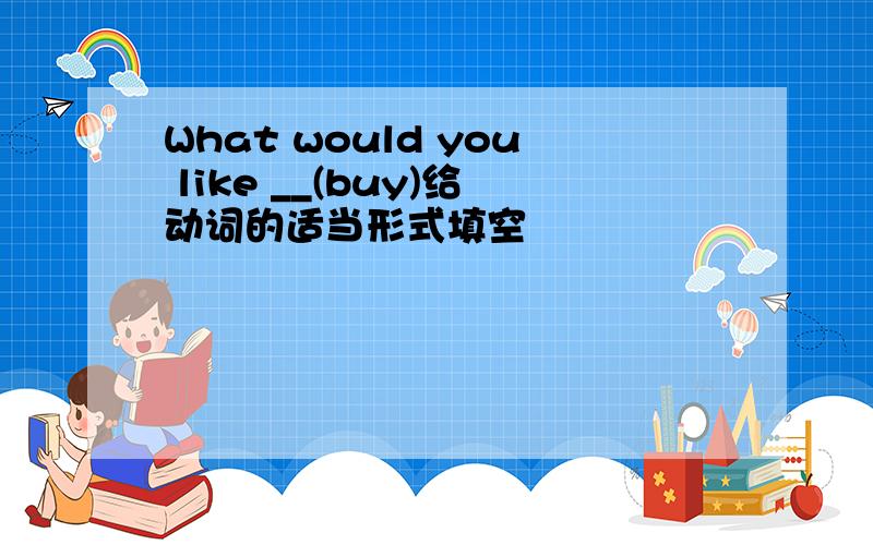 What would you like __(buy)给动词的适当形式填空