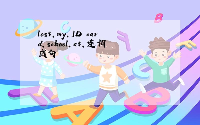lost,my,ID card,school,at,连词成句