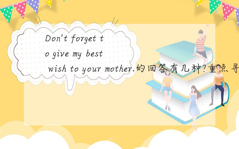 Don't forget to give my best wish to your mother.的回答有几种?重点寻找答句．回答的方式有多少种，