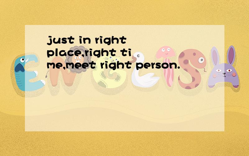 just in right place,right time,meet right person.