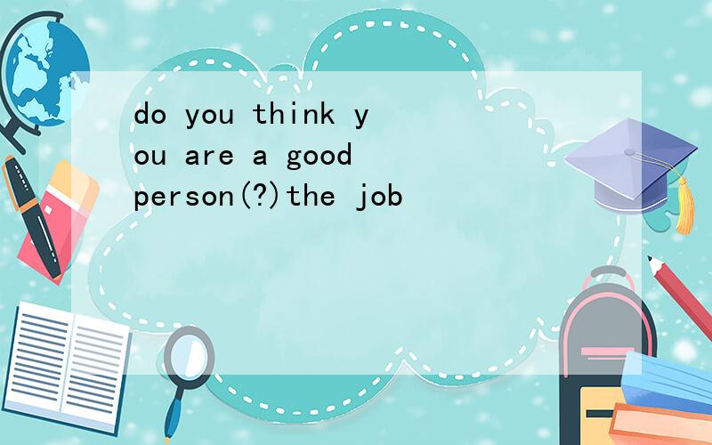 do you think you are a good person(?)the job