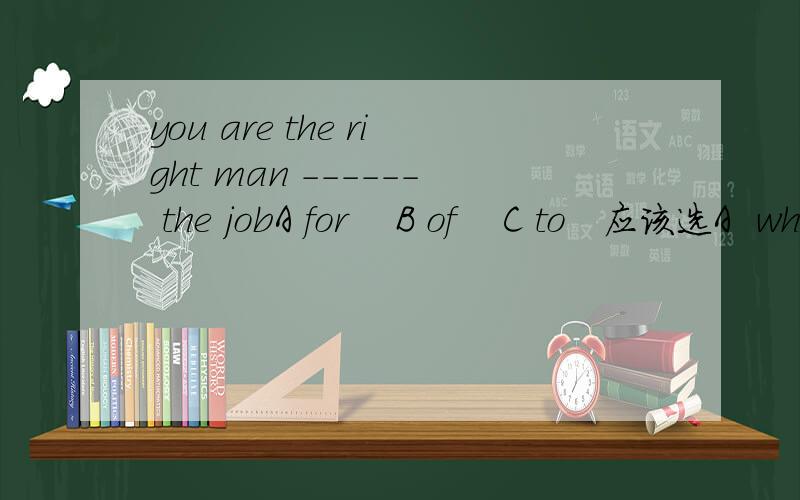 you are the right man ------ the jobA for    B of    C to   应该选A  why?