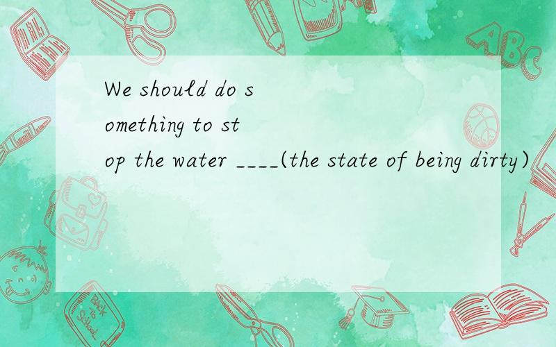We should do something to stop the water ____(the state of being dirty)
