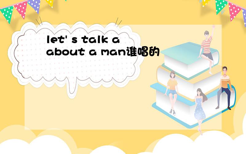 let' s talk a about a man谁唱的