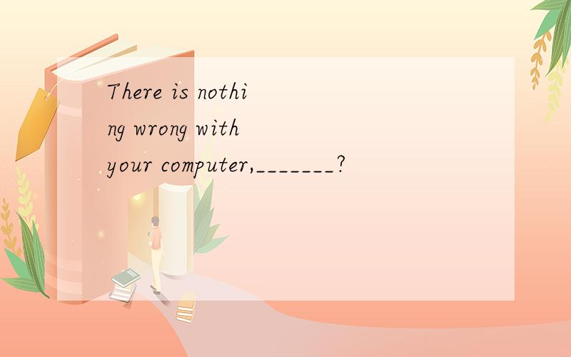 There is nothing wrong with your computer,_______?