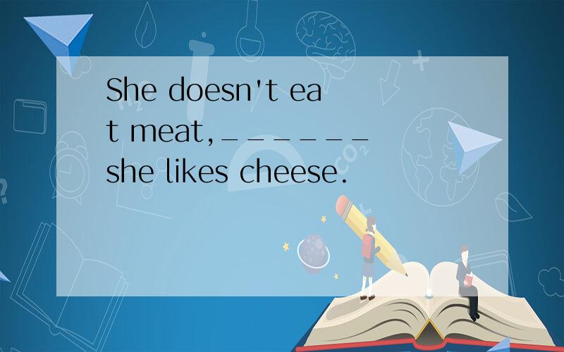 She doesn't eat meat,______ she likes cheese.