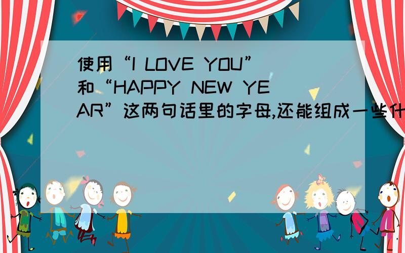 使用“I LOVE YOU”和“HAPPY NEW YEAR”这两句话里的字母,还能组成一些什么词句?例如：WHO ARE YOU.I HEAR YOU.