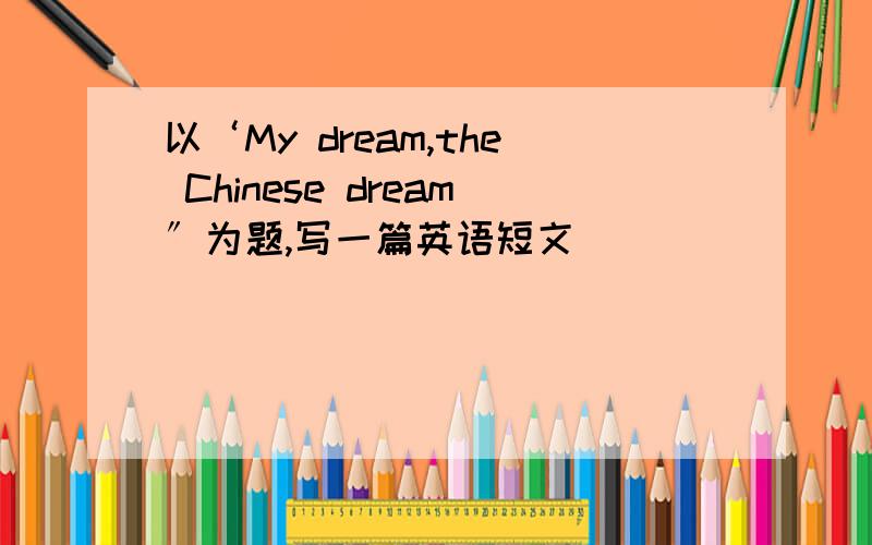 以‘My dream,the Chinese dream〞为题,写一篇英语短文