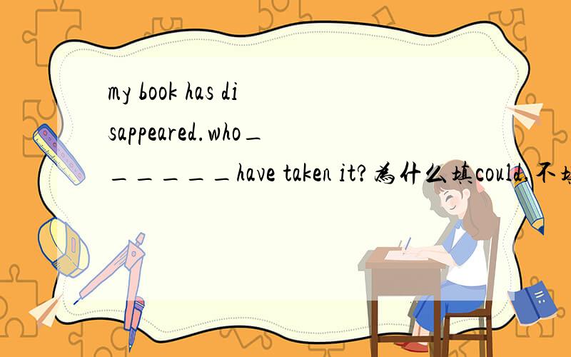 my book has disappeared.who______have taken it?为什么填could,不填would?