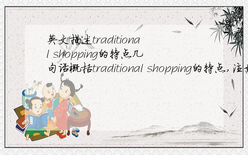 英文描述traditional shopping的特点几句话概括traditional shopping的特点,注意不是online shopping!我的目的是放在开头，为介绍其他现代购物方式做铺垫，所以如果再流畅些就更好了。