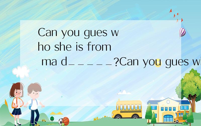 Can you gues who she is from ma d_____?Can you gues who she is from ma d_____ 应该是Can you gues who she is from my d_____?