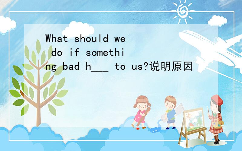 What should we do if something bad h___ to us?说明原因