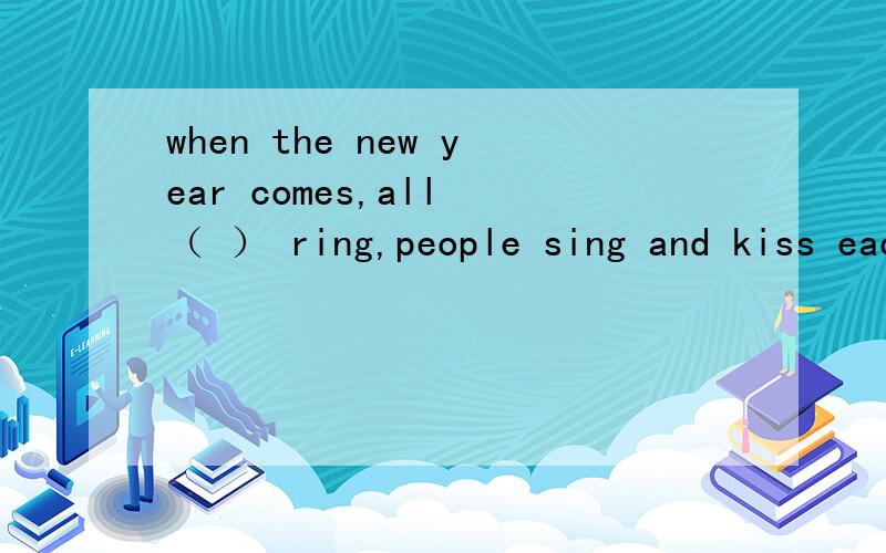 when the new year comes,all （ ） ring,people sing and kiss each other.注：在bell、a bell、thebell、bells中选