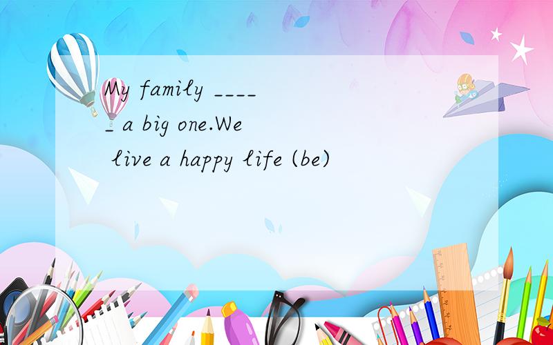 My family _____ a big one.We live a happy life (be)