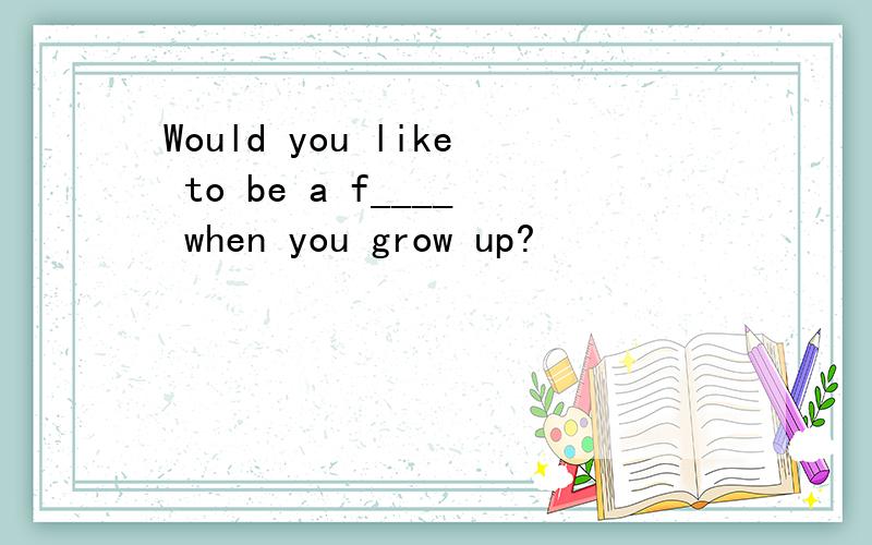 Would you like to be a f____ when you grow up?