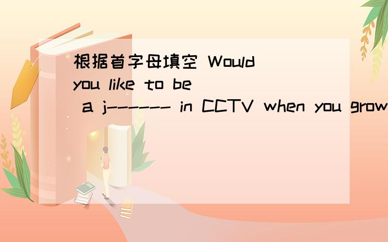 根据首字母填空 Would you like to be a j------ in CCTV when you grow up