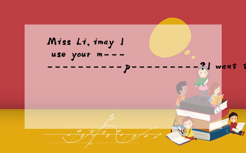Miss Li,imay I use your m-------------p---------?I want to call my father.填空急