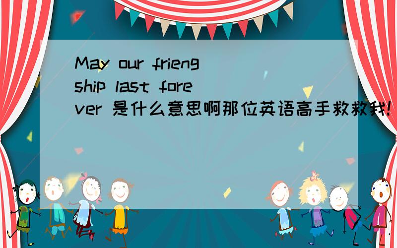 May our friengship last forever 是什么意思啊那位英语高手救救我!