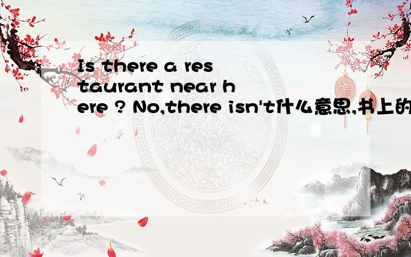 Is there a restaurant near here ? No,there isn't什么意思,书上的,不理解